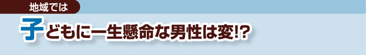 地域では 子どもに一生懸命な男性は変!?