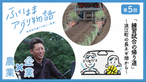 第5話「練習試合の帰り道」浪江町の長ネギ畑から